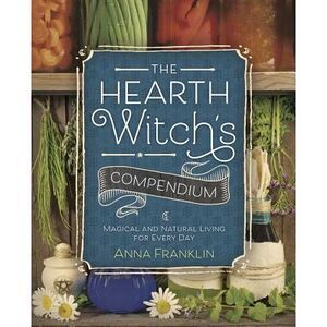 The Hearth Witch's Compendium: Magical and Natural Living for Every Day -- Anna